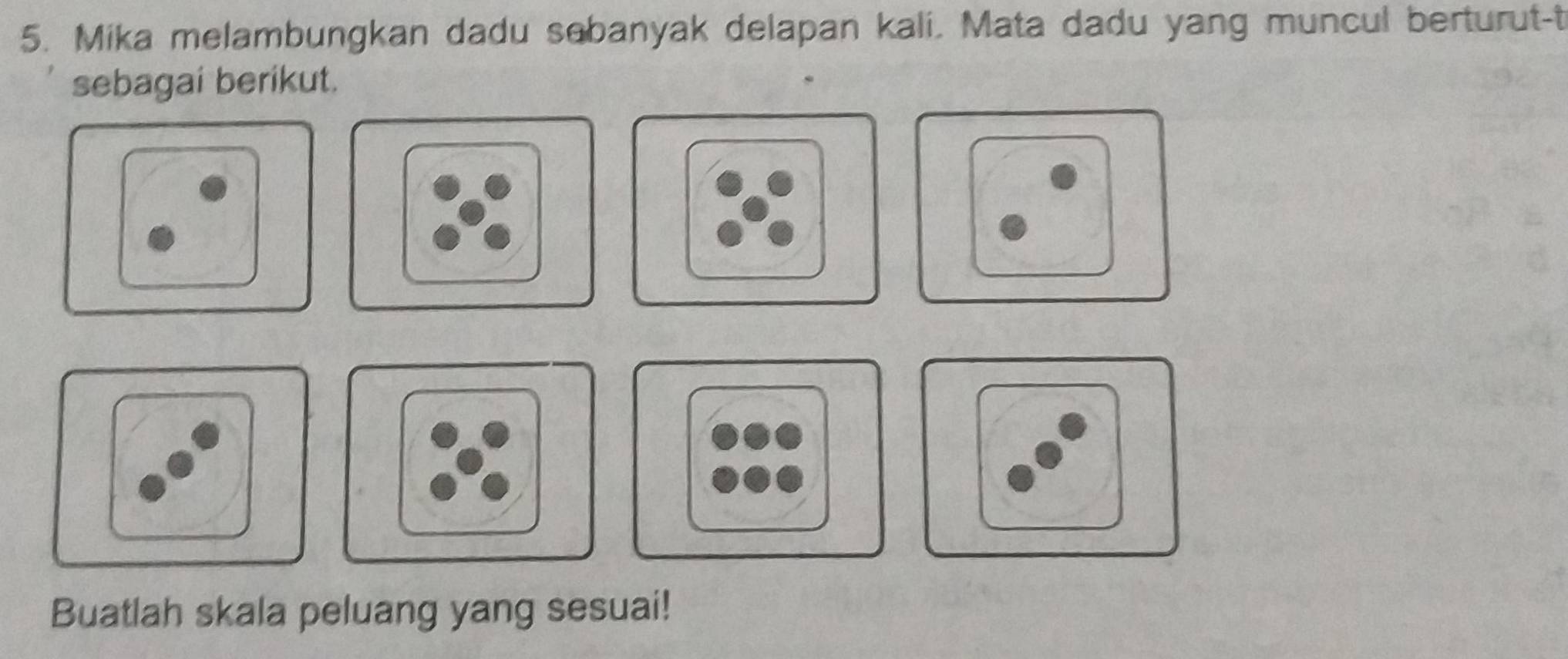 Mika melambungkan dadu sabanyak delapan kali. Mata dadu yang muncul berturut-t 
sebagai berikut. 
Buatlah skala peluang yang sesuai!