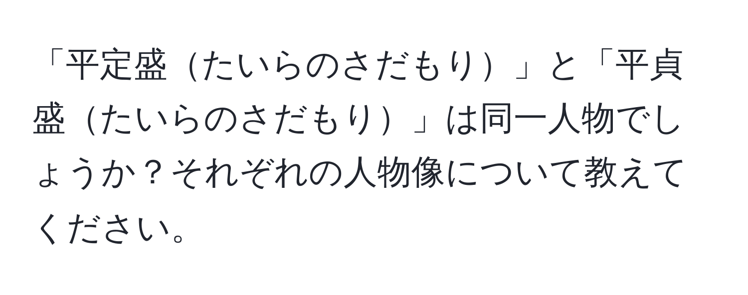 「平定盛たいらのさだもり」と「平貞盛たいらのさだもり」は同一人物でしょうか？それぞれの人物像について教えてください。