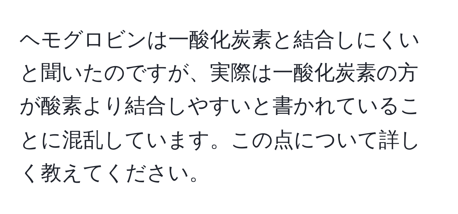 ヘモグロビンは一酸化炭素と結合しにくいと聞いたのですが、実際は一酸化炭素の方が酸素より結合しやすいと書かれていることに混乱しています。この点について詳しく教えてください。