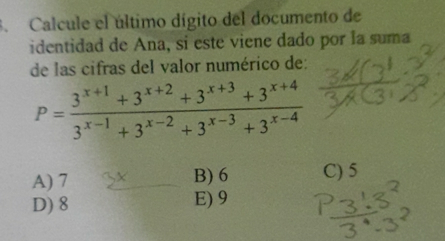 Calcule el último dígito del documento de
identidad de Ana, si este viene dado por la suma
de las cifras del valor numérico de:
P= (3^(x+1)+3^(x+2)+3^(x+3)+3^(x+4))/3^(x-1)+3^(x-2)+3^(x-3)+3^(x-4) 
A) 7
B) 6 C) 5
D) 8
E) 9