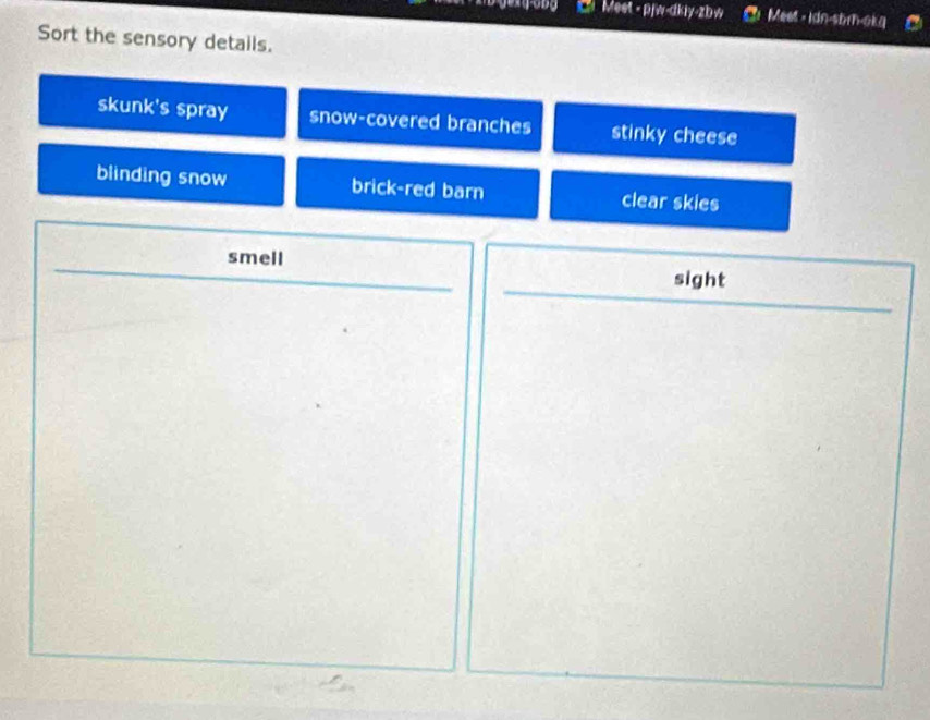 Meet - pjw-dkiy-zbw Meet - Idn-sbm-okg
Sort the sensory details.
skunk's spray snow-covered branches stinky cheese
blinding snow brick-red barn clear skies
smell
sight