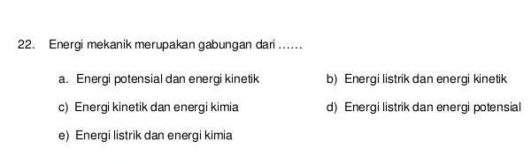 Energi mekanik merupakan gabungan dari ......
a. Energi potensial dan energi kinetik b)Energi listrik dan energi kinetik
c) Energi kinetik dan energi kimia d) Energi listrik dan energi potensial
e) Energi listrik dan energi kimia