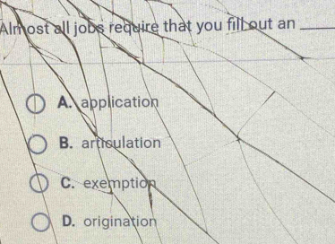 Alm ost all jobs require that you fill out an_
A. application
B. articulation
C. exemption
D. origination