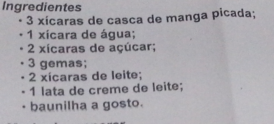 Ingredientes 
3 xícaras de casca de manga picada; 
1 xícara de água;
2 xícaras de açúcar; 
3 gemas;
2 xícaras de leite; 
1 lata de crême de leite; 
baunilha a gosto.