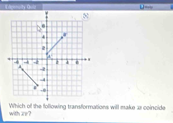 Edgenuity Quiz Help
Which of the following transformations will make overline AB coincide
with overline A'B' ?