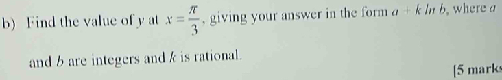 Find the value of y at x= π /3  , giving your answer in the form a+kln b , where a
and b are integers and k is rational. 
[5 marks