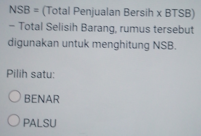 NSB = (Total Penjualan Bersih x BTSB)
- Total Selisih Barang, rumus tersebut
digunakan untuk menghitung NSB.
Pilih satu:
BENAR
PALSU