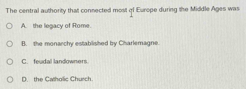 The central authority that connected most of Europe during the Middle Ages was
A. the legacy of Rome.
B. the monarchy established by Charlemagne.
C. feudal landowners.
D. the Catholic Church.