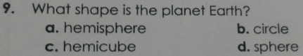 What shape is the planet Earth?
a. hemisphere b. circle
c. hemicube d. sphere