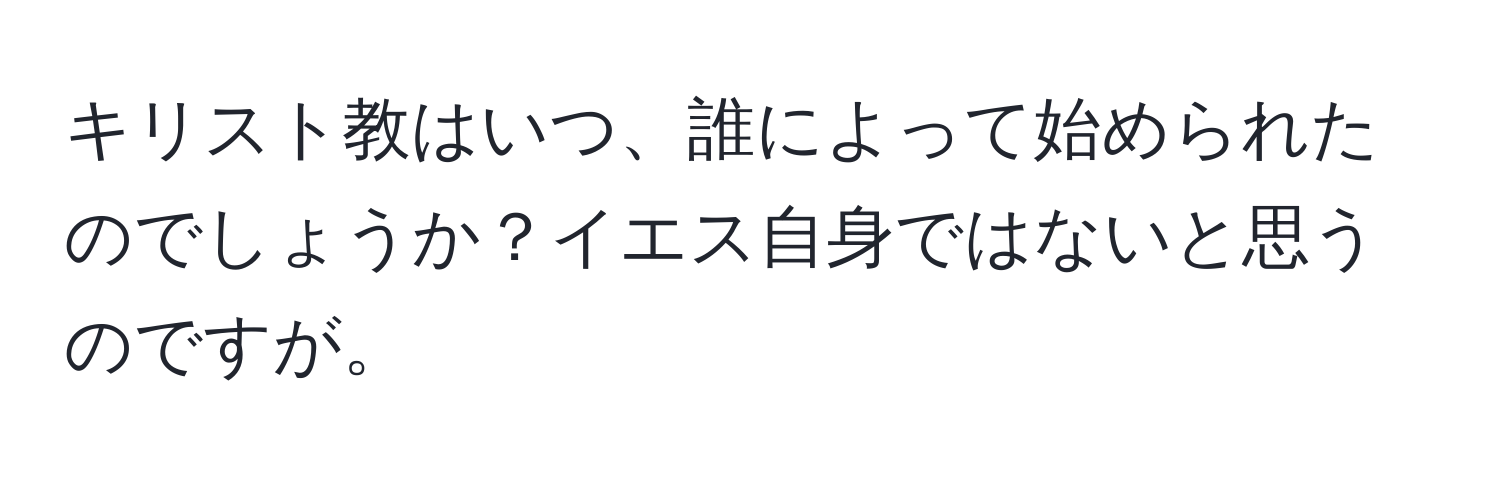 キリスト教はいつ、誰によって始められたのでしょうか？イエス自身ではないと思うのですが。