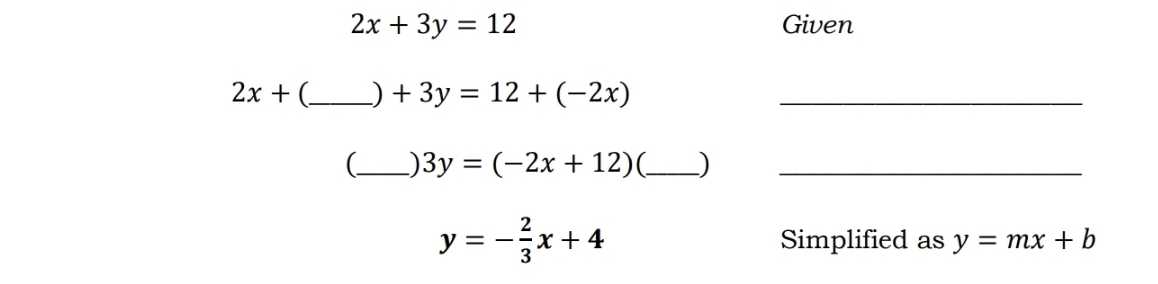 2x+3y=12 Given
2x+ (_  ) +3y=12+(-2x) _ 
(_ 3y=(-2x+12) C_ )_
y=- 2/3 x+4 Simplified as y=mx+b