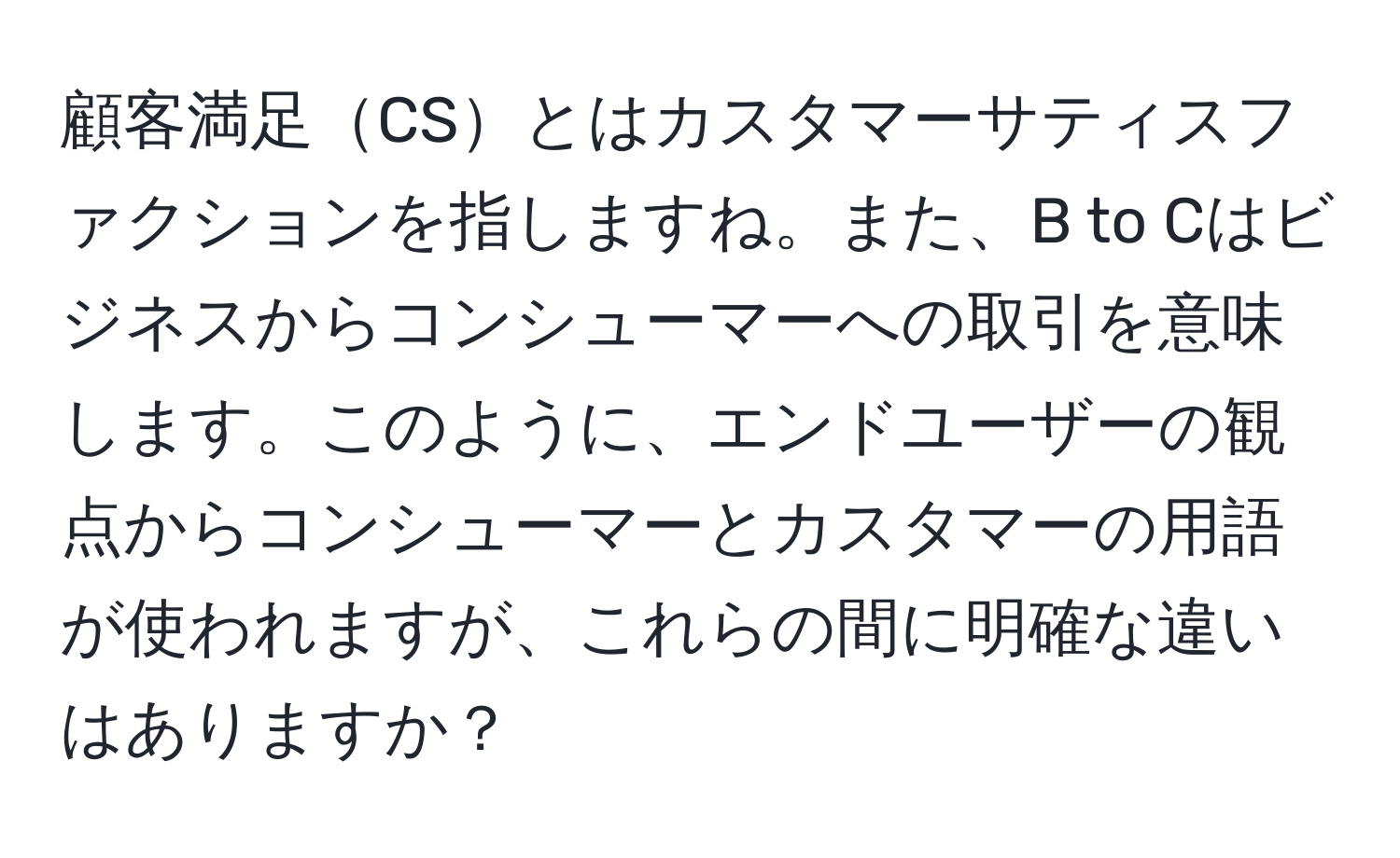 顧客満足CSとはカスタマーサティスファクションを指しますね。また、B to Cはビジネスからコンシューマーへの取引を意味します。このように、エンドユーザーの観点からコンシューマーとカスタマーの用語が使われますが、これらの間に明確な違いはありますか？