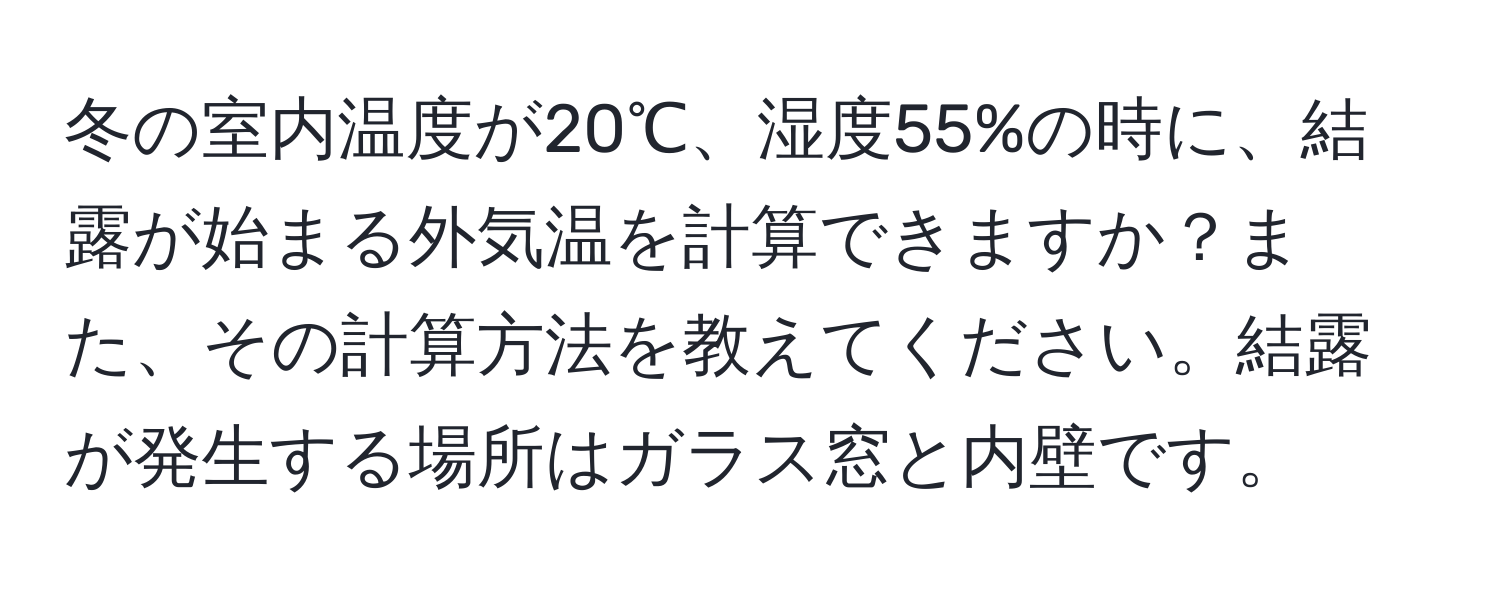 冬の室内温度が20℃、湿度55%の時に、結露が始まる外気温を計算できますか？また、その計算方法を教えてください。結露が発生する場所はガラス窓と内壁です。