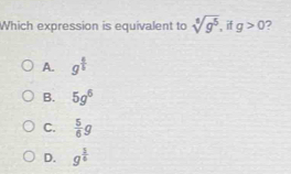 Which expression is equivalent to sqrt[6](g^5) if g>0 2
A. g^(frac 4)5
B. 5g^6
C.  5/6 g
D. g^(frac 3)6