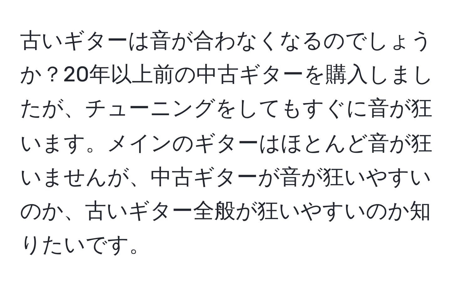 古いギターは音が合わなくなるのでしょうか？20年以上前の中古ギターを購入しましたが、チューニングをしてもすぐに音が狂います。メインのギターはほとんど音が狂いませんが、中古ギターが音が狂いやすいのか、古いギター全般が狂いやすいのか知りたいです。