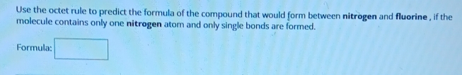 Use the octet rule to predict the formula of the compound that would form between nitrogen and fluorine , if the 
molecule contains only one nitrogen atom and only single bonds are formed. 
Formula: □