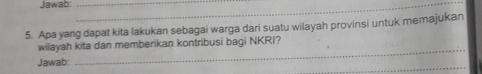 Jawab:__ 
5. Apa yang dapat kita lakukan sebagai warga dari suatu wilayah provinsi untuk memajukan 
_ 
wilayah kita dan memberikan kontribusi bagi NKRI? 
_ 
Jawab: