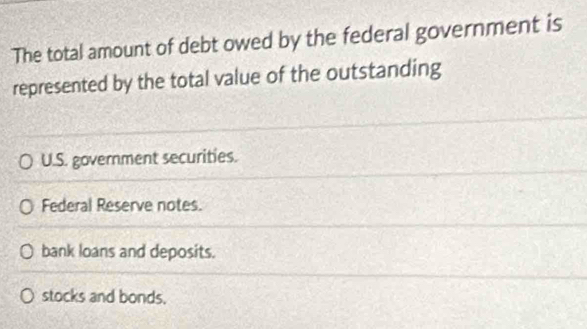 The total amount of debt owed by the federal government is
represented by the total value of the outstanding
U.S. government securities.
Federal Reserve notes.
bank loans and deposits.
stocks and bonds,