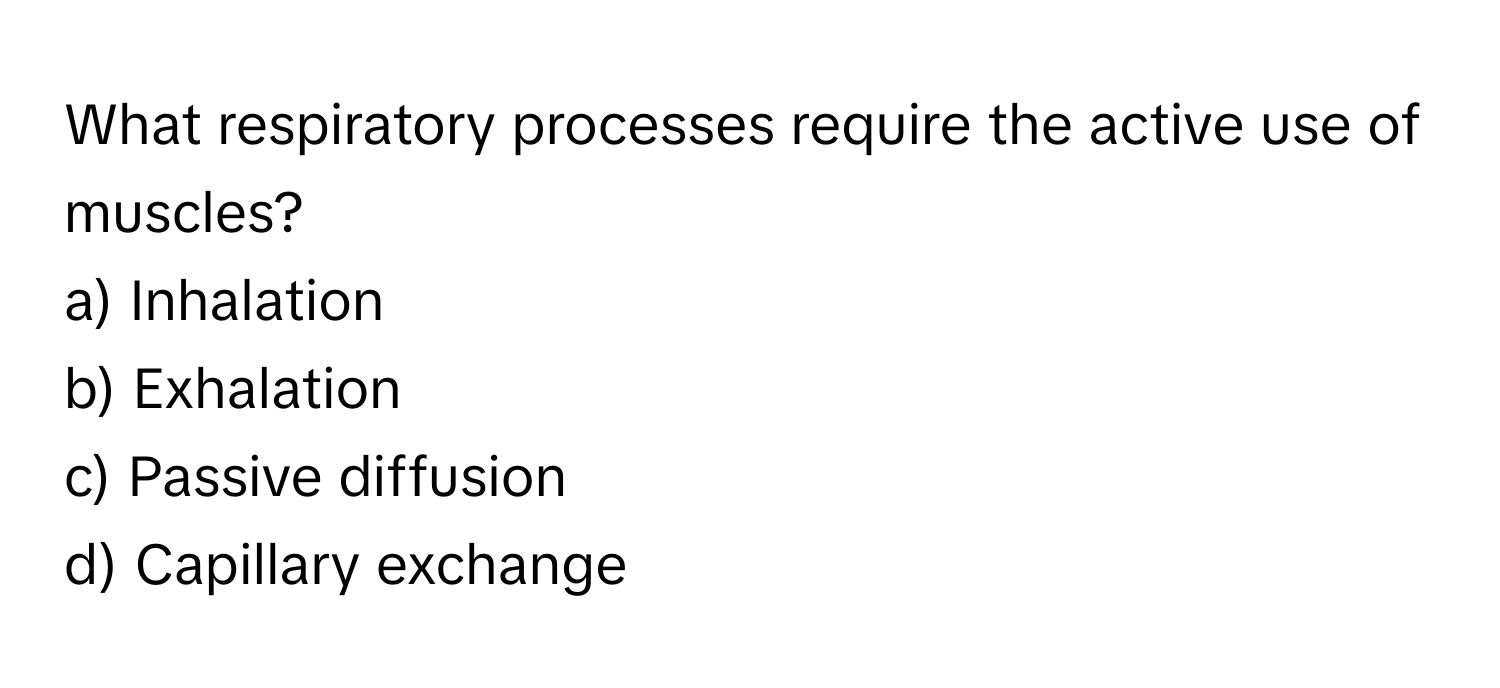 What respiratory processes require the active use of muscles?

a) Inhalation 
b) Exhalation 
c) Passive diffusion 
d) Capillary exchange