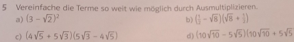 Vereinfache die Terme so weit wie möglich durch Ausmultiplizieren. 
a) (3-sqrt(2))^2 b) ( 1/2 -sqrt(8))(sqrt(8)+ 1/2 )
c) (4sqrt(5)+5sqrt(3))(5sqrt(3)-4sqrt(5)) d) (10sqrt(10)-5sqrt(5))(10sqrt(10)+5sqrt(5)