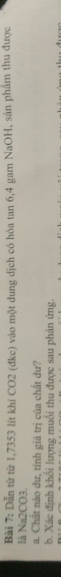 Dẫn từ từ 1,7353 lít khí CO2 (đkc) vào một dung dịch có hòa tan 6, 4 gam NaOH, sản phầm thu được 
là Na2CO3. 
a. Chất nào dư, tính giá trị của chất dư? 
b. Xác định khối lượng muối thu được sau phản ứng.