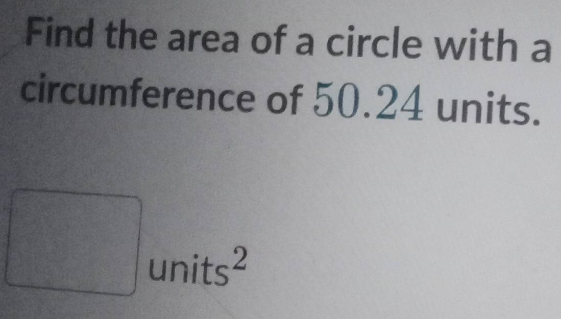 Find the area of a circle with a 
circumference of 50.24 units. 
 □ /□   x_□ □  units^2