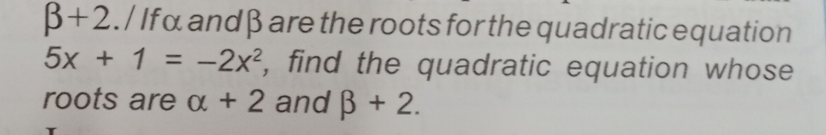 beta +2. / If α andβ are the roots for the quadratic equation
5x+1=-2x^2 , find the quadratic equation whose 
roots are alpha +2 and beta +2.