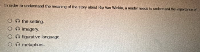 In order to understand the meaning of the story about Rip Van Winkle, a reader needs to understand the importance of
the setting.
imagery.
figurative language.
metaphors.