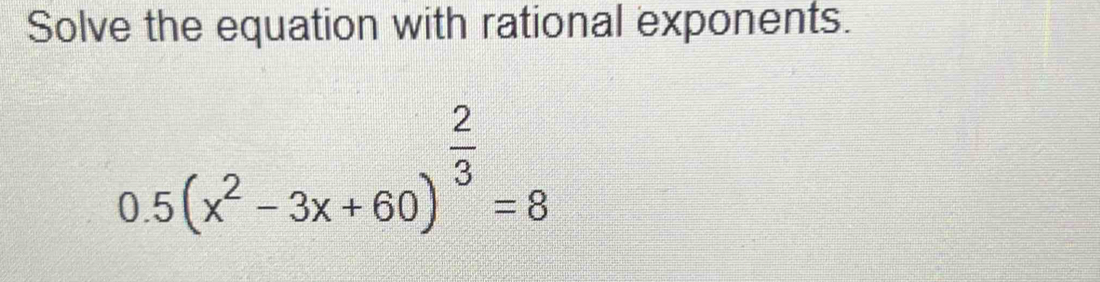 Solve the equation with rational exponents.
0.5(x^2-3x+60)^ 2/3 =8