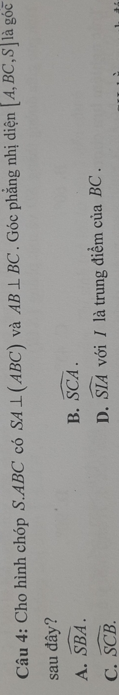 Cho hình chóp S. ABC có SA⊥ (ABC) và AB⊥ BC. Góc phẳng nhị diện [A,BC,S] là góc
sau đây?
A. widehat SBA.
B. widehat SCA.
D. widehat SIA
C. widehat SCB. với I là trung điểm của BC.