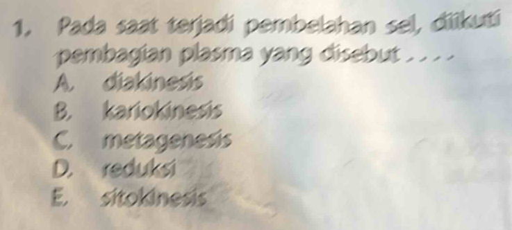 Pada saat terjadi pembelahan sel, diikuti
pembagian plasma yang disebut . . . .
A. diakinesis
B. kariokinesis
C. metagenesis
D. reduksi
E. sitokinesis