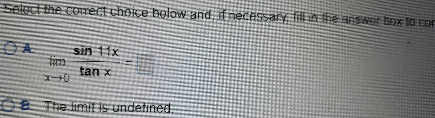 Select the correct choice below and, if necessary, fill in the answer box to cor
A. limlimits _xto 0 sin 11x/tan x =□
B. The limit is undefined.