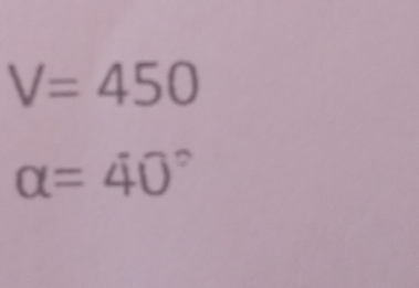 V=450
alpha =40°