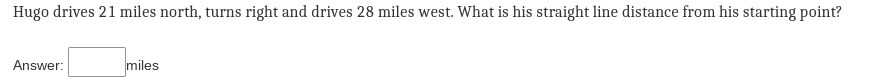 Hugo drives 21 miles north, turns right and drives 28 miles west. What is his straight line distance from his starting point? 
Answer: □ miles