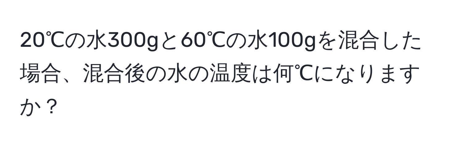 20℃の水300gと60℃の水100gを混合した場合、混合後の水の温度は何℃になりますか？