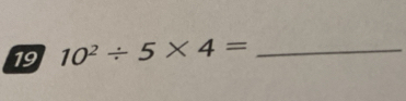 19 10^2/ 5* 4= _