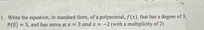 Write the equation, in standard form, of a polynomial, f(x) , that has a degree of 3,
P(0)=5 , and has zeros at x=3 and x=-2 (with a multiplicity of 2)