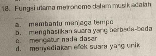 Fungsi utama metronome dalam musik adalah
a. membantu menjaga tempo
b. menghasilkan suara yang berbeda-beda
c. mengatur nada dasar
d. menyediakan efek suara yang unik