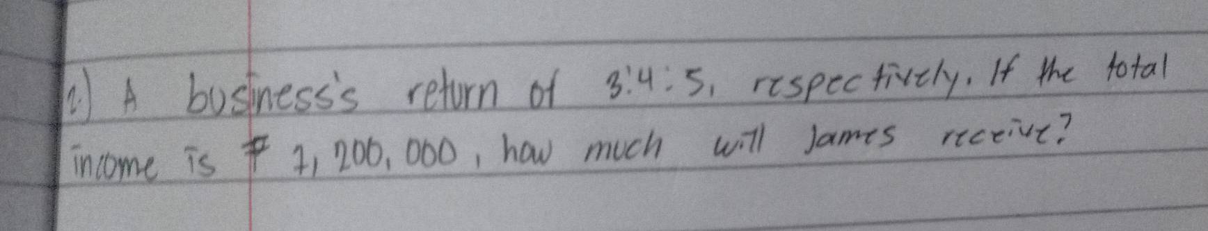 A business's retorn of 3:4:5 respectivtly. If the total 
income is41 200, 000, how much will James riceive?