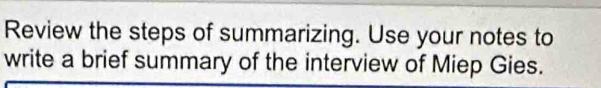 Review the steps of summarizing. Use your notes to 
write a brief summary of the interview of Miep Gies.