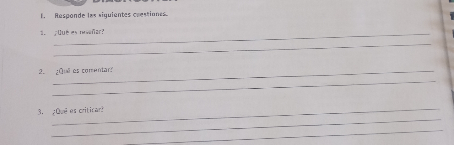 Responde las siguientes cuestiones. 
1. ¿Qué es reseñar? 
_ 
2. ¿Qué es comentar? 
_ 
_ 
_ 
3. ¿Qué es criticar? 
_