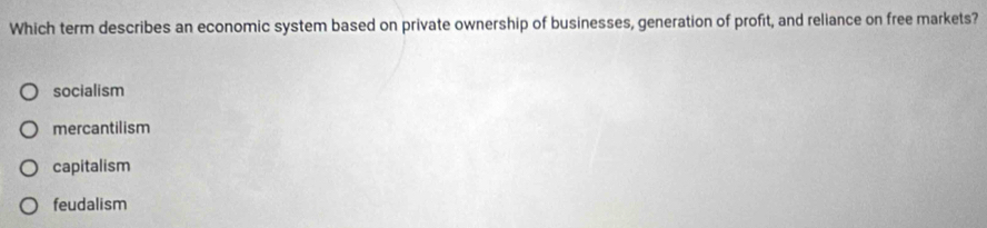 Which term describes an economic system based on private ownership of businesses, generation of profit, and reliance on free markets?
socialism
mercantilism
capitalism
feudalism