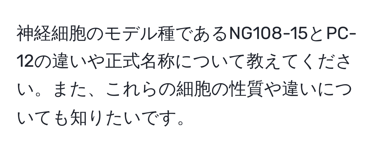 神経細胞のモデル種であるNG108-15とPC-12の違いや正式名称について教えてください。また、これらの細胞の性質や違いについても知りたいです。