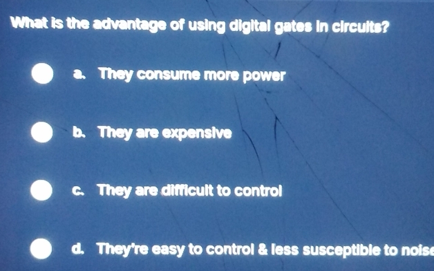 What is the advantage of using digital gates in circuits?
a. They consume more power
a They are expensive
c. They are difficult to control
d. They're easy to control & less susceptible to nois