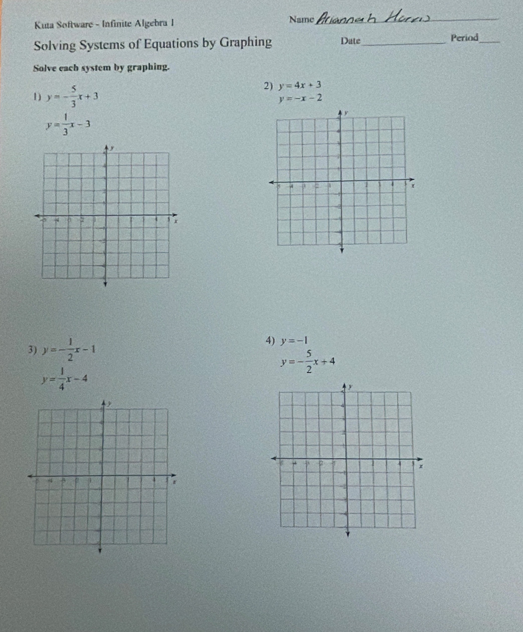 Kuta Software - Infinite Algebra I Name_ 
Solving Systems of Equations by Graphing Date_ 
Period_ 
Solve each system by graphing. 
D y=- 5/3 x+3
2) y=4x+3
y=-x-2
y= 1/3 x-3
3) y=- 1/2 x-1
4) y=-1
y=- 5/2 x+4
y= 1/4 x-4