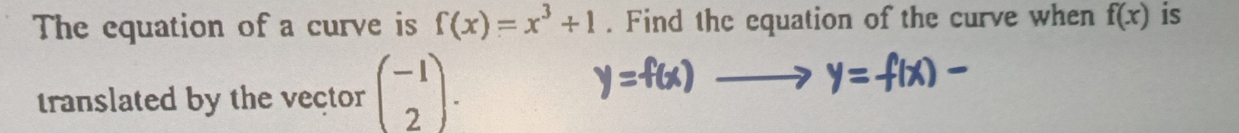 The equation of a curve is f(x)=x^3+1. Find the equation of the curve when f(x) is 

translated by the vector beginpmatrix -1 2endpmatrix.