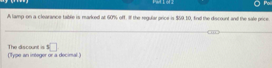 Poi 
A lamp on a clearance table is marked at 60% off. If the regular price is $59.10, find the discount and the sale price. 
The discount is $□. 
(Type an integer or a decimal.)