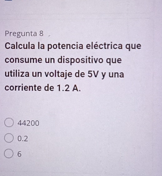 Pregunta 8
Calcula la potencia eléctrica que
consume un dispositivo que
utiliza un voltaje de 5V y una
corriente de 1.2 A.
44200
0.2
6