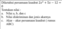 Diketahui persamaan kuadrat 2x^2+5x-12=
0 
Tentukan nilai : 
a. Nilai a, b, dan c
b. Nilai diskriminan dan jenis akarnya 
c. Akar - akar persamaan kuadrat ( rumus
ABC)