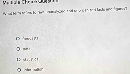 Question
What term refers to raw, unanalyzed and unorganized facts and figures?
forecasts
data
statistics
information